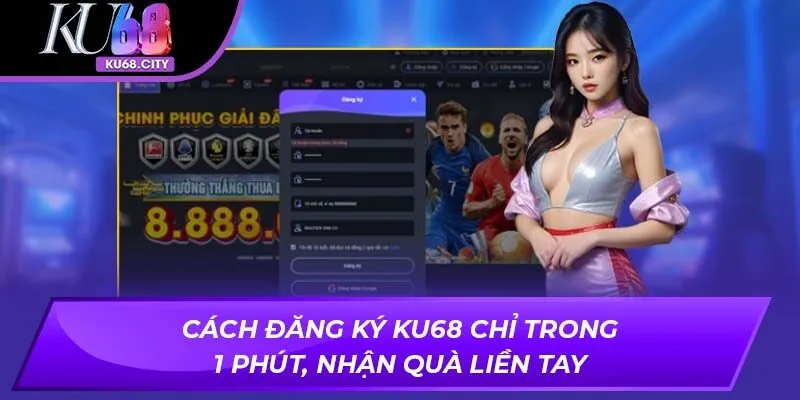 Cách Đăng Ký KU68 Chỉ Trong 1 Phút, Nhận Quà Liền Tay
