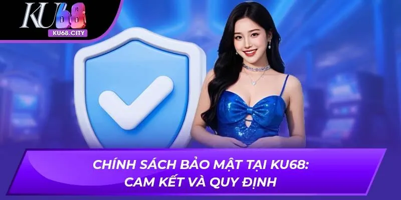 Chính sách bảo mật KU68: Tổng quan cam kết bảo vệ thông tin người dùng