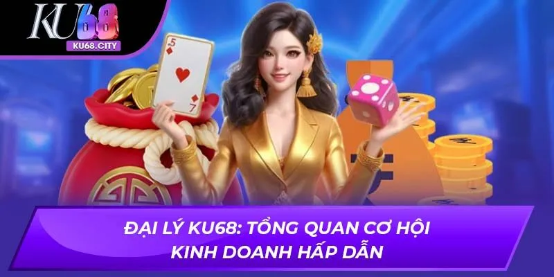 Đại Lý KU68: Tổng quan cơ hội kinh doanh hấp dẫn