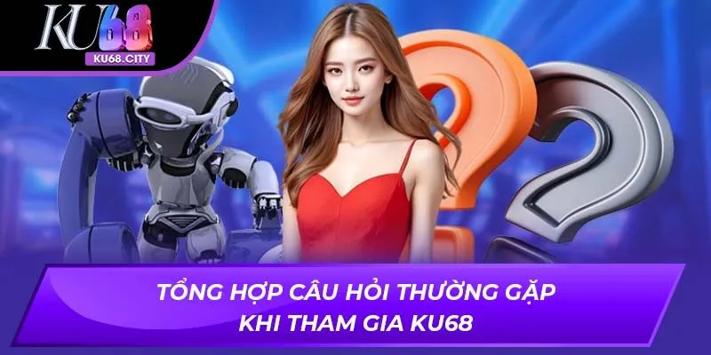 Tổng hợp câu hỏi thường gặp khi tham gia ku68