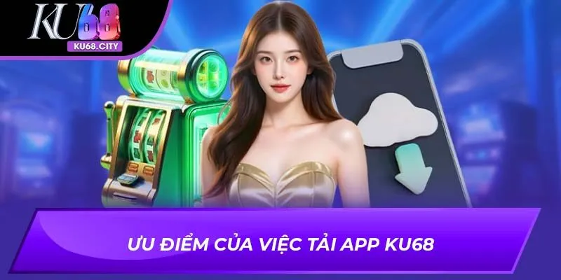 Ưu điểm của việc Tải app KU68
