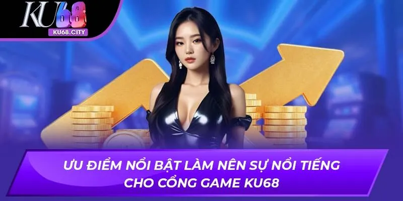 Ưu điểm nổi bật làm nên sự nổi tiếng cho cổng game KU68